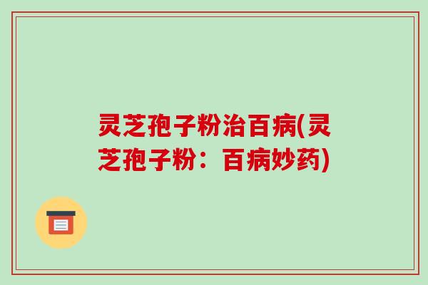 灵芝孢子粉治百病(灵芝孢子粉：百病妙药)