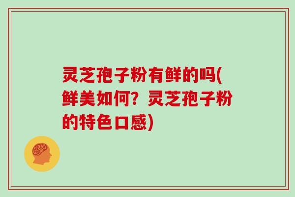 灵芝孢子粉有鲜的吗(鲜美如何？灵芝孢子粉的特色口感)