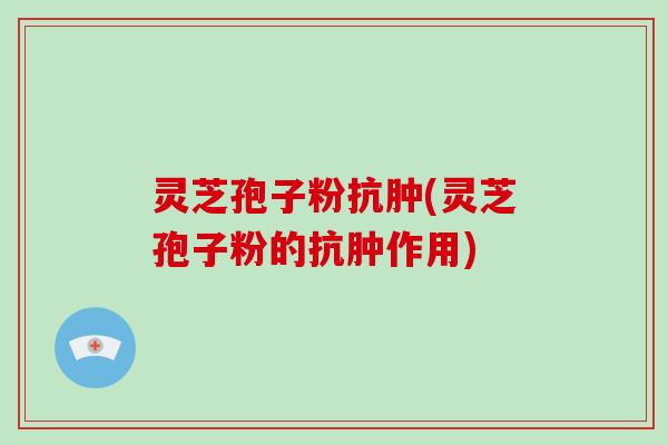 灵芝孢子粉抗肿(灵芝孢子粉的抗肿作用)