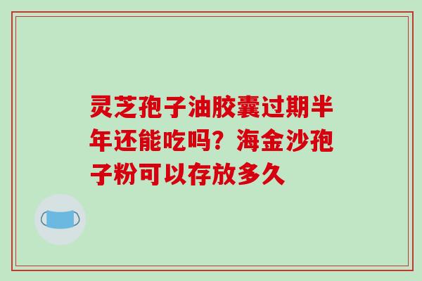 灵芝孢子油胶囊过期半年还能吃吗?海金沙孢子粉可以存放多久