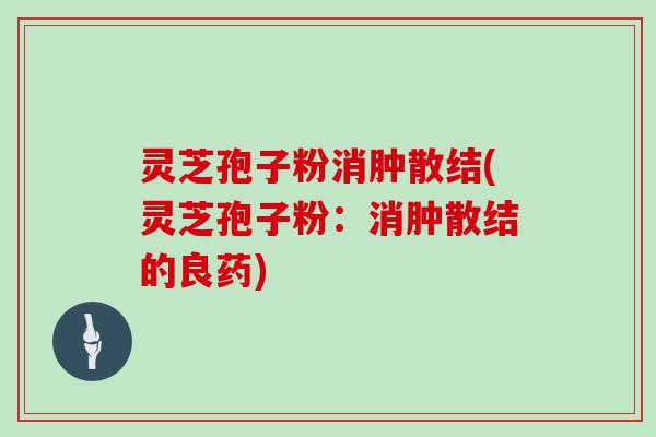 灵芝孢子粉消肿散结(灵芝孢子粉:消肿散结的良药)