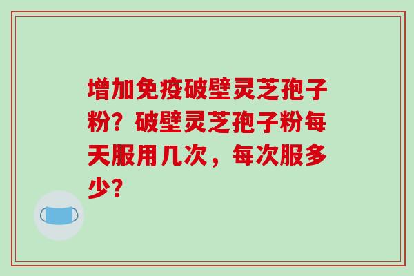 增加免疫破壁灵芝孢子粉?破壁灵芝孢子粉每天服用几次,每次服多少?
