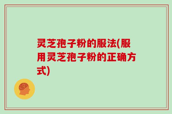 灵芝孢子粉的服法(服用灵芝孢子粉的正确方式)