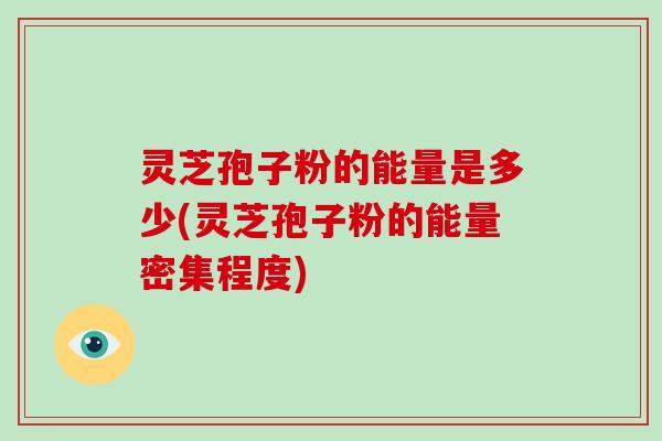 灵芝孢子粉的能量是多少(灵芝孢子粉的能量密集程度)