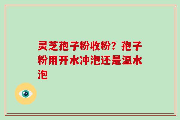 灵芝孢子粉收粉?孢子粉用开水冲泡还是温水泡
