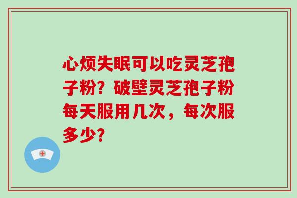心烦失眠可以吃灵芝孢子粉?破壁灵芝孢子粉每天服用几次,每次服多少?