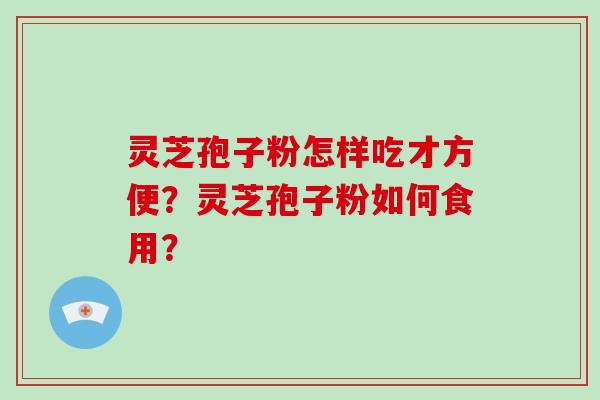 灵芝孢子粉怎样吃才方便?灵芝孢子粉如何食用?