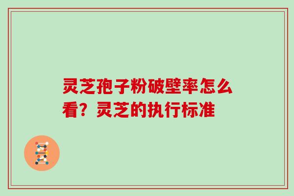 灵芝孢子粉破壁率怎么看?灵芝的执行标准