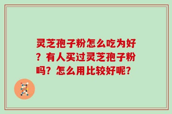 灵芝孢子粉怎么吃为好？有人买过灵芝孢子粉吗？怎么用比较好呢？