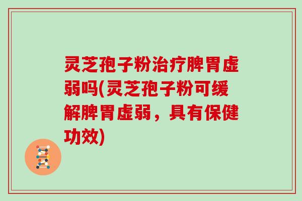 灵芝孢子粉治疗脾胃虚弱吗(灵芝孢子粉可缓解脾胃虚弱,具有保健功效)