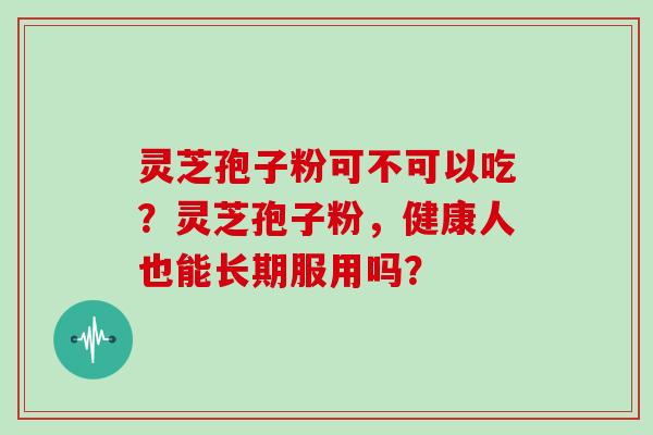 灵芝孢子粉可不可以吃?灵芝孢子粉,健康人也能长期服用吗?