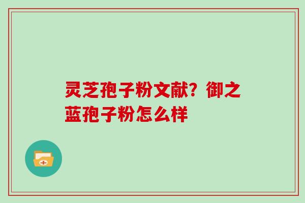 灵芝孢子粉文献?御之蓝孢子粉怎么样