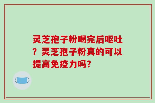 灵芝孢子粉喝完后呕吐?灵芝孢子粉真的可以提高免疫力吗?