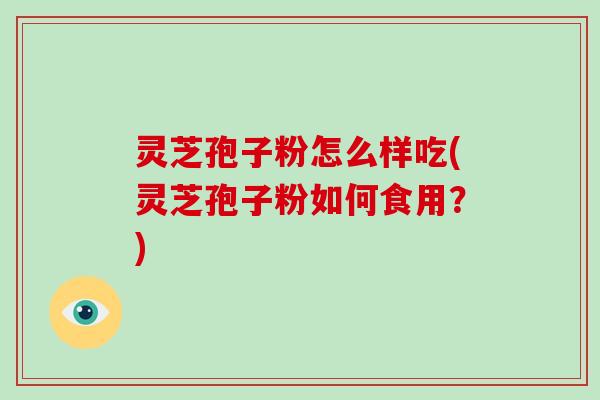 灵芝孢子粉怎么样吃(灵芝孢子粉如何食用？)