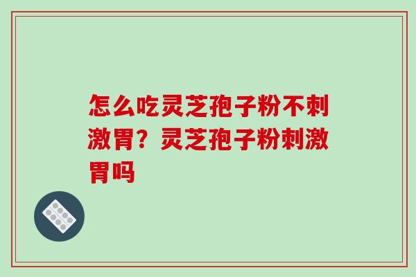 怎么吃灵芝孢子粉不刺激胃?灵芝孢子粉刺激胃吗