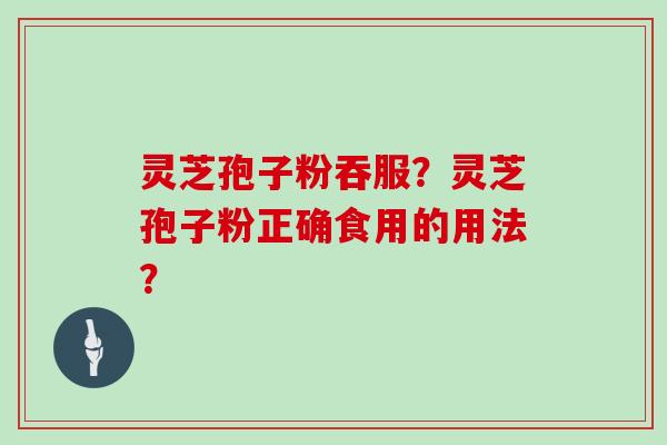 灵芝孢子粉吞服?灵芝孢子粉正确食用的用法?