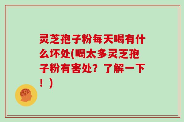 灵芝孢子粉每天喝有什么坏处(喝太多灵芝孢子粉有害处?了解一下!)