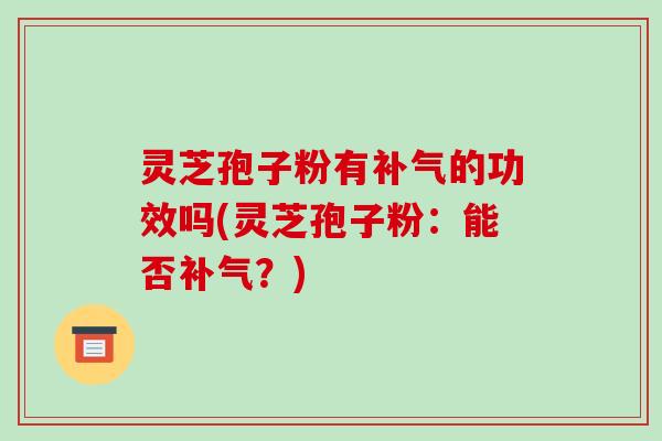 灵芝孢子粉有补气的功效吗(灵芝孢子粉：能否补气？)