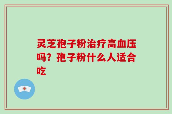 灵芝孢子粉治疗高血压吗?孢子粉什么人适合吃