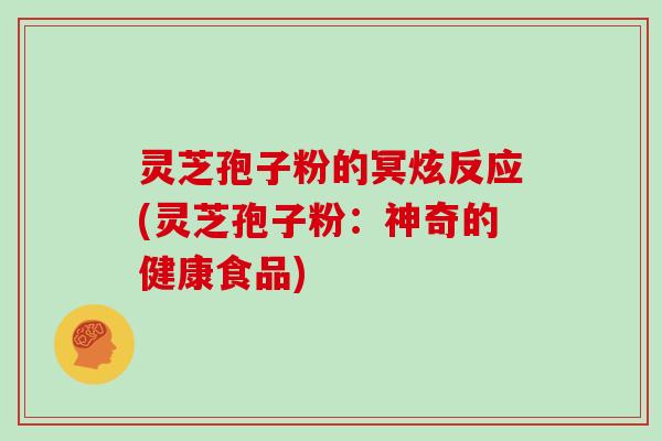 灵芝孢子粉的冥炫反应(灵芝孢子粉:神奇的健康食品)