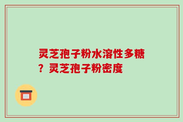 灵芝孢子粉水溶性多糖?灵芝孢子粉密度