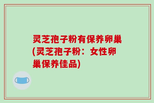 灵芝孢子粉有保养卵巢(灵芝孢子粉:女性卵巢保养佳品)