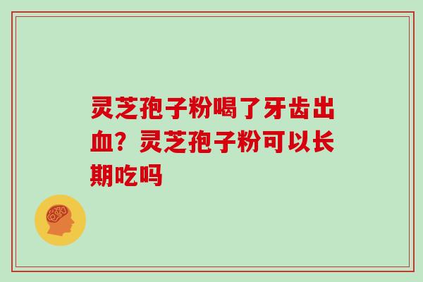 灵芝孢子粉喝了牙齿出血?灵芝孢子粉可以长期吃吗