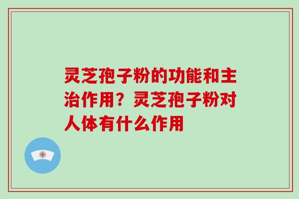 灵芝孢子粉的功能和主治作用?灵芝孢子粉对人体有什么作用