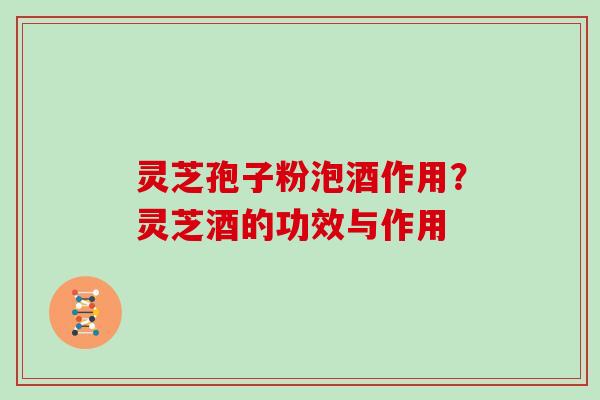 灵芝孢子粉泡酒作用？灵芝酒的功效与作用