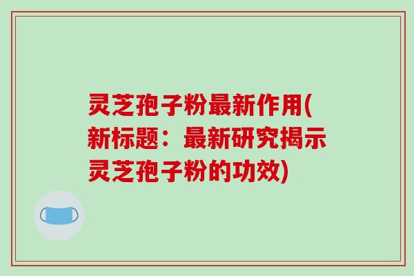 灵芝孢子粉最新作用(新标题:最新研究揭示灵芝孢子粉的功效)