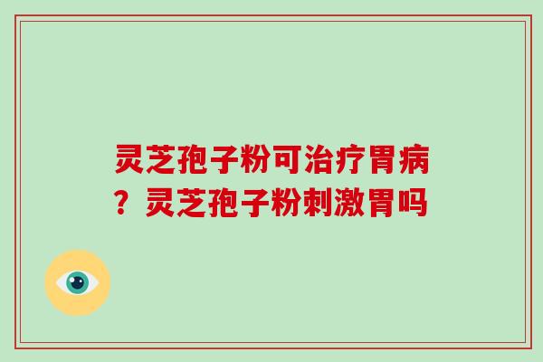 灵芝孢子粉可治疗胃病？灵芝孢子粉刺激胃吗