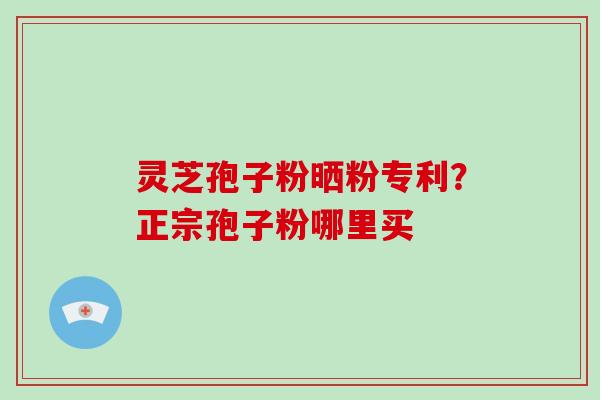 灵芝孢子粉晒粉专利?正宗孢子粉哪里买