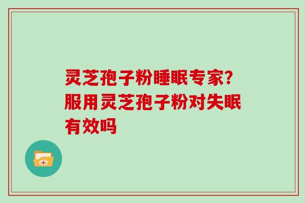 灵芝孢子粉睡眠专家?服用灵芝孢子粉对失眠有效吗