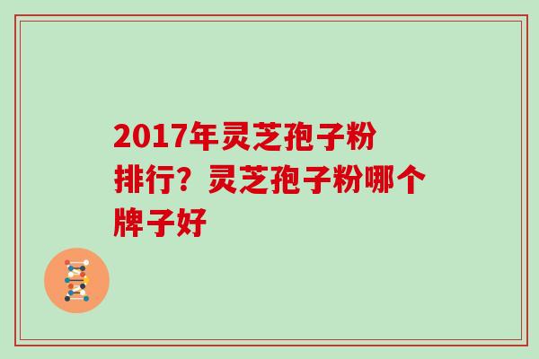 2017年灵芝孢子粉排行?灵芝孢子粉哪个牌子好