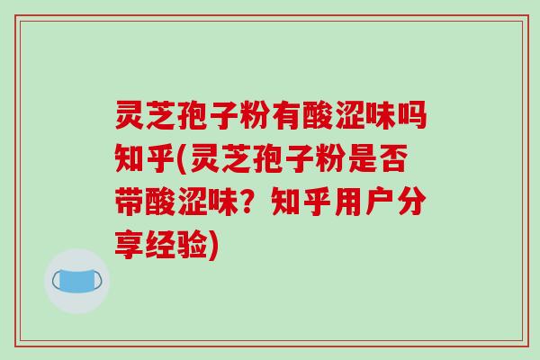 灵芝孢子粉有酸涩味吗知乎(灵芝孢子粉是否带酸涩味?知乎用户分享经验)