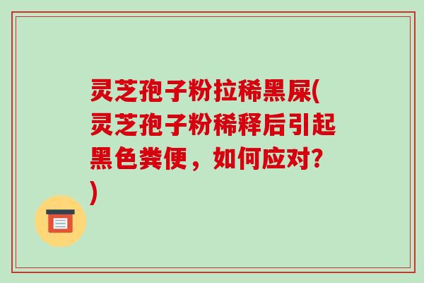 灵芝孢子粉拉稀黑屎(灵芝孢子粉稀释后引起黑色粪便,如何应对?)