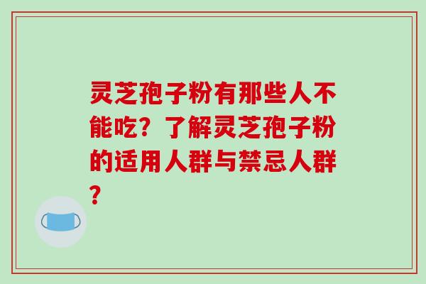 灵芝孢子粉有那些人不能吃？了解灵芝孢子粉的适用人群与禁忌人群？