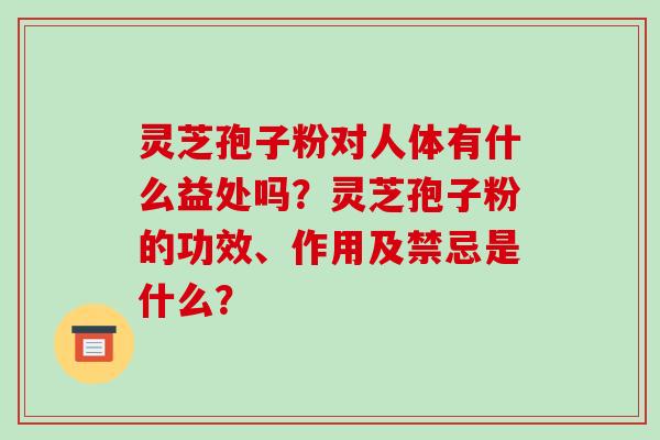 灵芝孢子粉对人体有什么益处吗?灵芝孢子粉的功效、作用及禁忌是什么?