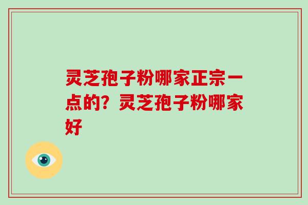 灵芝孢子粉哪家正宗一点的?灵芝孢子粉哪家好