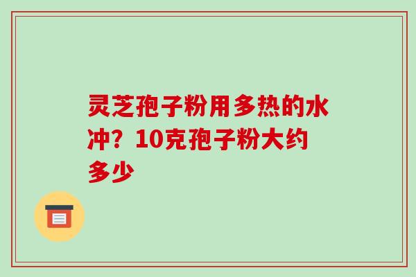 灵芝孢子粉用多热的水冲?10克孢子粉大约多少