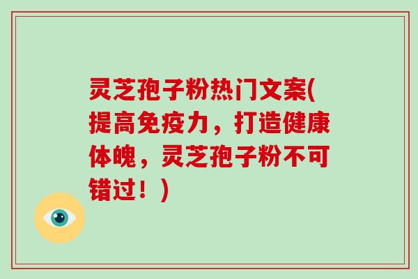 灵芝孢子粉热门文案(提高免疫力,打造健康体魄,灵芝孢子粉不可错过!)