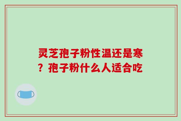 灵芝孢子粉性温还是寒?孢子粉什么人适合吃
