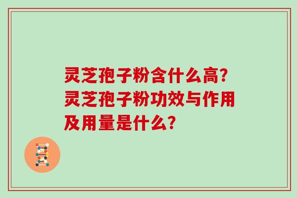 灵芝孢子粉含什么高?灵芝孢子粉功效与作用及用量是什么?
