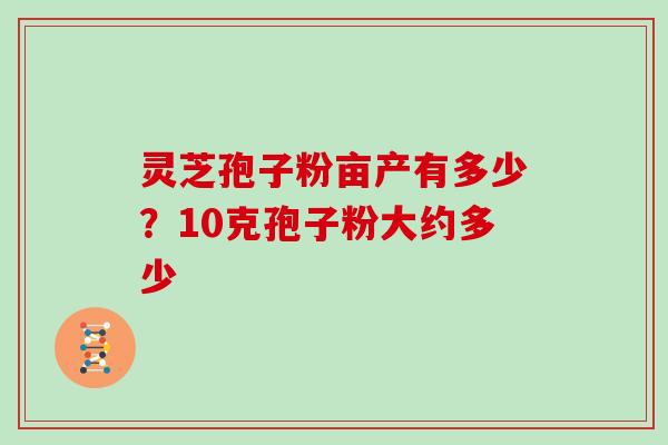 灵芝孢子粉亩产有多少？10克孢子粉大约多少