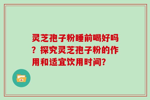 灵芝孢子粉睡前喝好吗？探究灵芝孢子粉的作用和适宜饮用时间？