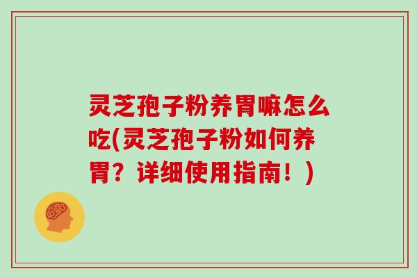 灵芝孢子粉养胃嘛怎么吃(灵芝孢子粉如何养胃？详细使用指南！)