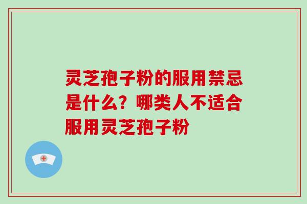 灵芝孢子粉的服用禁忌是什么？哪类人不适合服用灵芝孢子粉