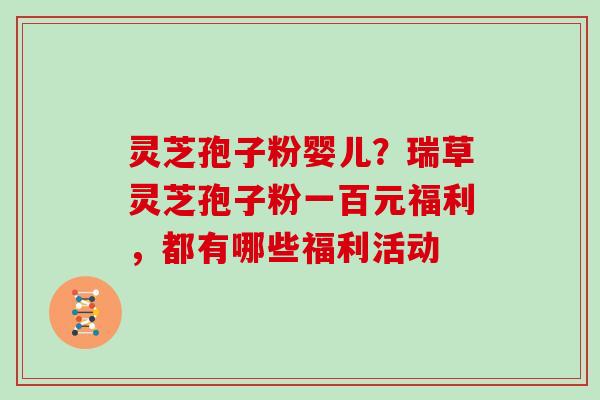 灵芝孢子粉婴儿?瑞草灵芝孢子粉一百元福利,都有哪些福利活动