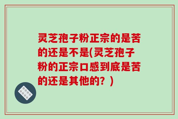 灵芝孢子粉正宗的是苦的还是不是(灵芝孢子粉的正宗口感到底是苦的还是其他的?)