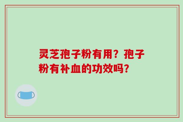 灵芝孢子粉有用?孢子粉有补血的功效吗?
